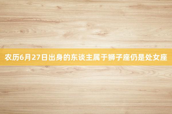 农历6月27日出身的东谈主属于狮子座仍是处女座