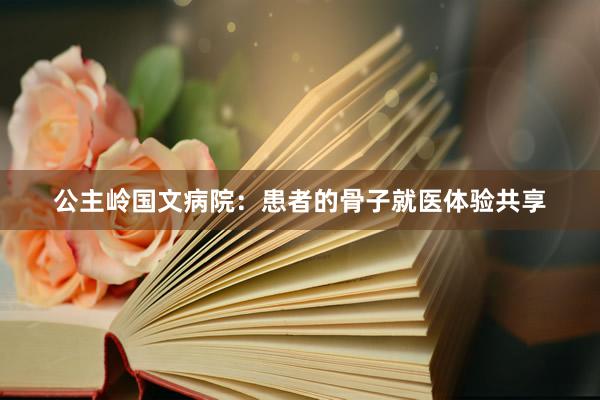 公主岭国文病院：患者的骨子就医体验共享
