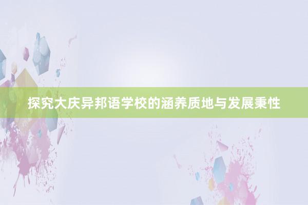 探究大庆异邦语学校的涵养质地与发展秉性