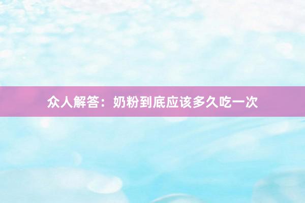 众人解答：奶粉到底应该多久吃一次