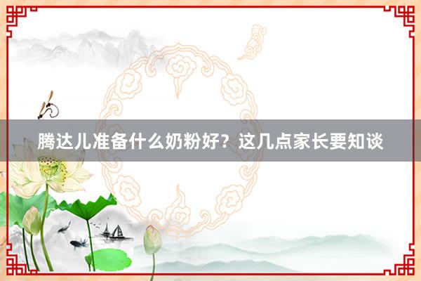 腾达儿准备什么奶粉好？这几点家长要知谈