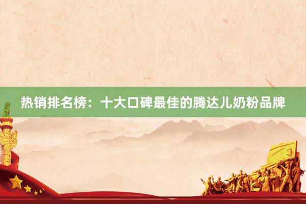 热销排名榜：十大口碑最佳的腾达儿奶粉品牌