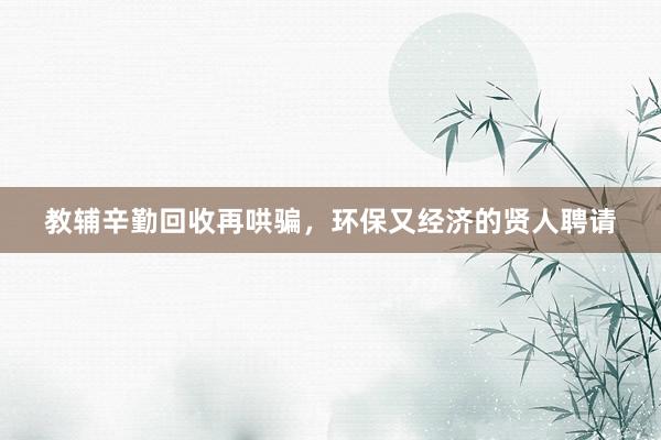 教辅辛勤回收再哄骗，环保又经济的贤人聘请