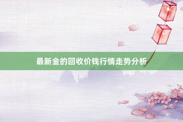 最新金的回收价钱行情走势分析