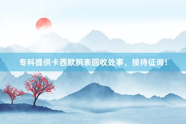 专科提供卡西欧腕表回收处事，接待征询！