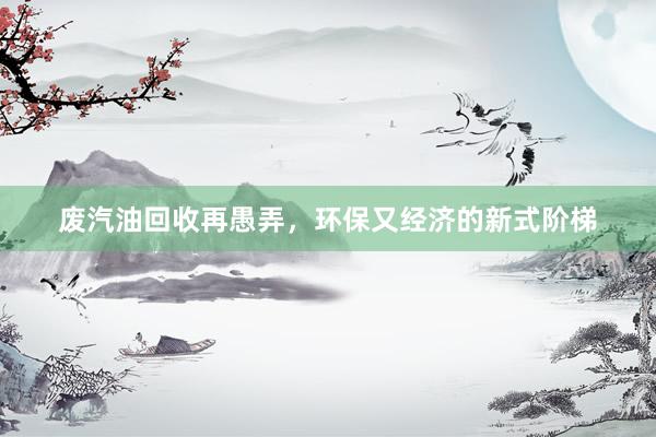 废汽油回收再愚弄，环保又经济的新式阶梯