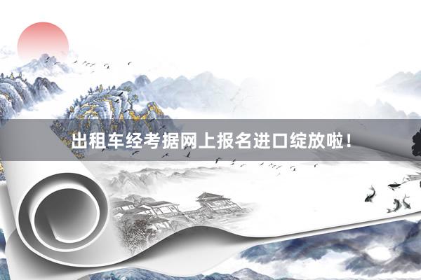 出租车经考据网上报名进口绽放啦！