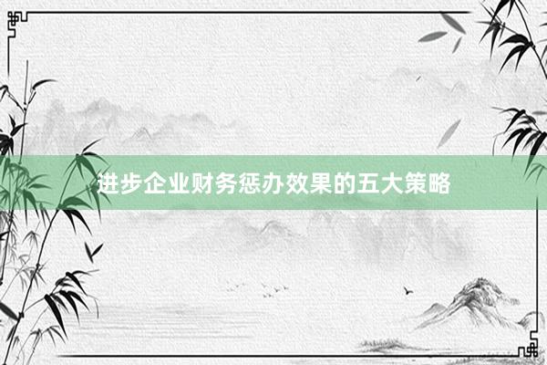 进步企业财务惩办效果的五大策略
