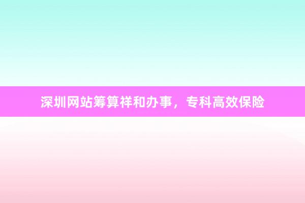 深圳网站筹算祥和办事，专科高效保险