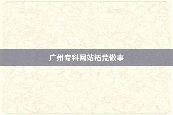 广州专科网站拓荒做事