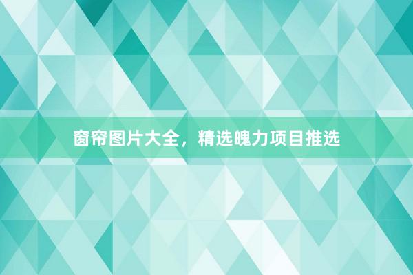 窗帘图片大全，精选魄力项目推选