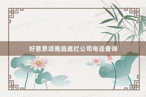 好意思颂雅庭遮拦公司电话查询