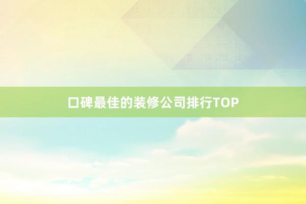 口碑最佳的装修公司排行TOP