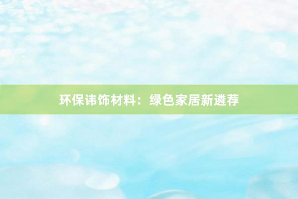 环保讳饰材料：绿色家居新遴荐