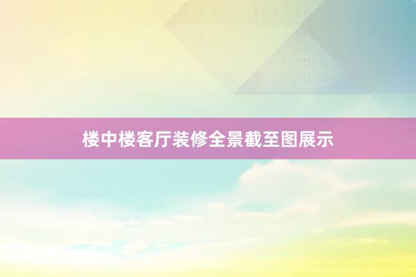 楼中楼客厅装修全景截至图展示
