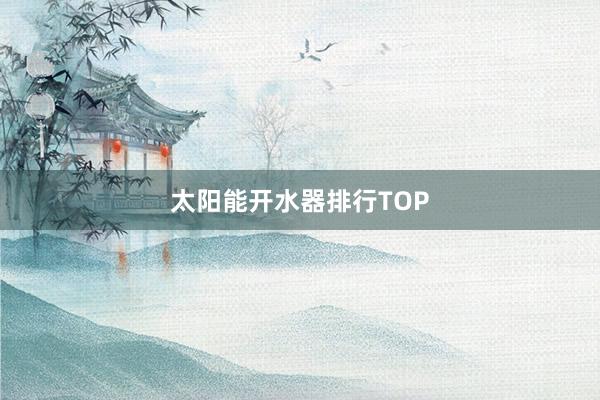 太阳能开水器排行TOP