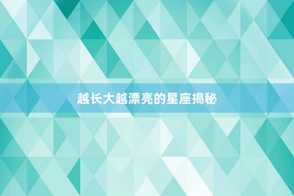 越长大越漂亮的星座揭秘