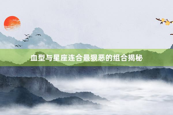 血型与星座连合最狠恶的组合揭秘