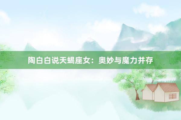 陶白白说天蝎座女：奥妙与魔力并存