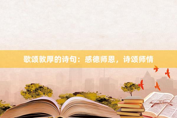 歌颂敦厚的诗句：感德师恩，诗颂师情