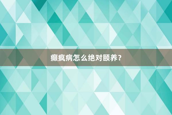 癫疯病怎么绝对颐养？