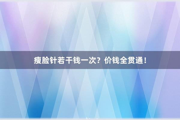 瘦脸针若干钱一次？价钱全贯通！
