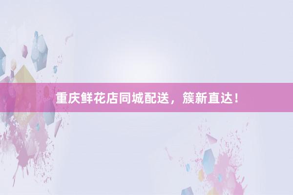 重庆鲜花店同城配送，簇新直达！