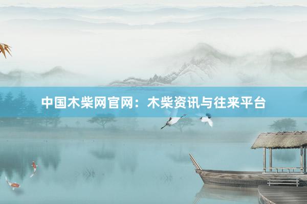 中国木柴网官网：木柴资讯与往来平台