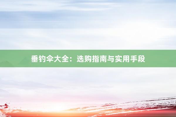 垂钓伞大全：选购指南与实用手段